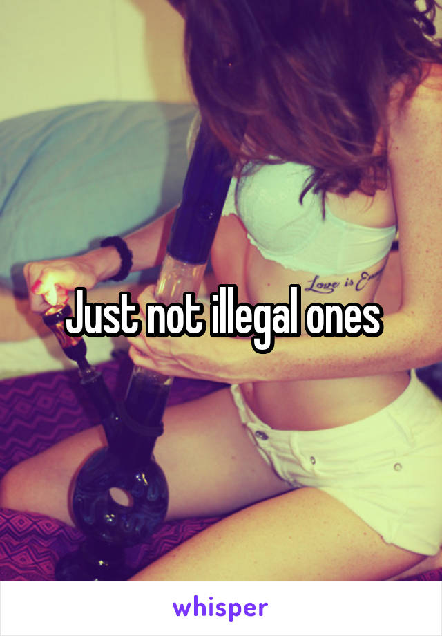 Just not illegal ones