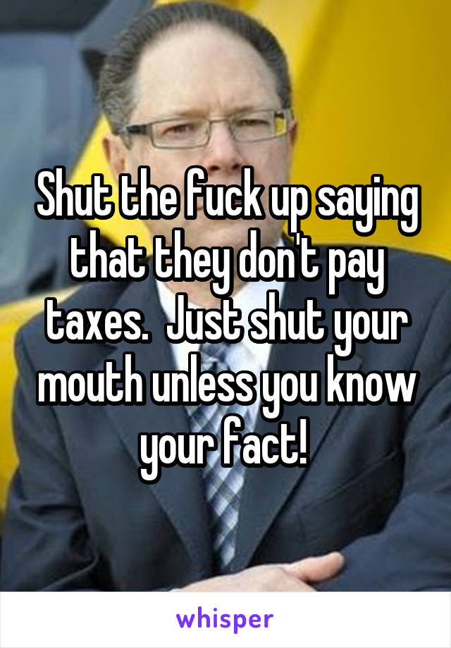 Shut the fuck up saying that they don't pay taxes.  Just shut your mouth unless you know your fact! 