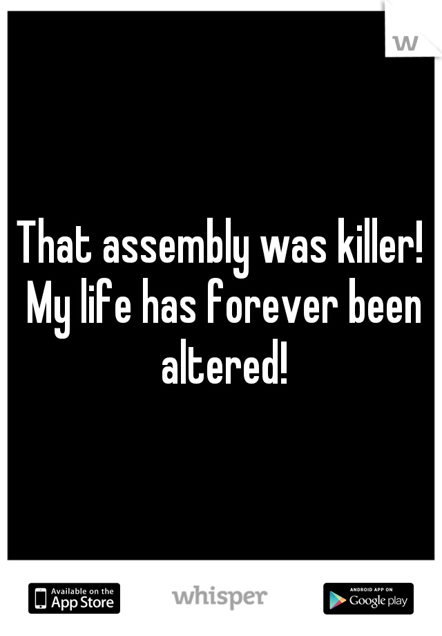 That assembly was killer! My life has forever been altered!