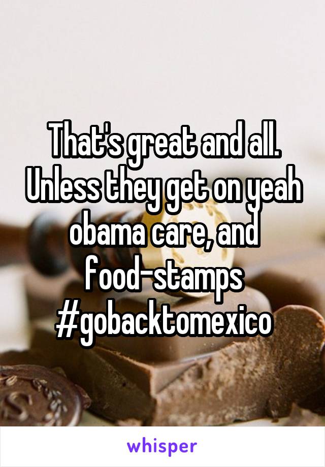 That's great and all. Unless they get on yeah obama care, and food-stamps #gobacktomexico