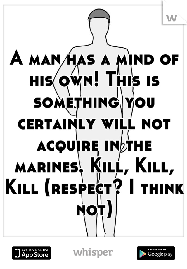 A man has a mind of his own! This is something you certainly will not acquire in the marines. Kill, Kill, Kill (respect? I think not)