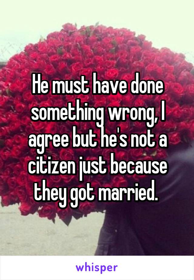 He must have done something wrong, I agree but he's not a citizen just because they got married. 