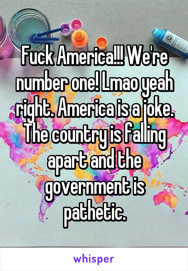 Fuck America!!! We're number one! Lmao yeah right. America is a joke. The country is falling apart and the government is pathetic.