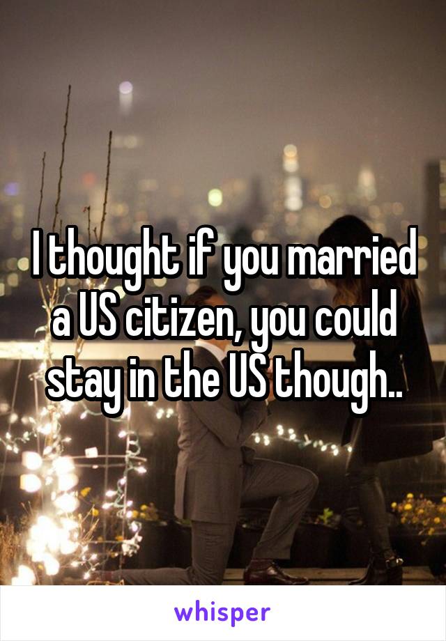 I thought if you married a US citizen, you could stay in the US though..
