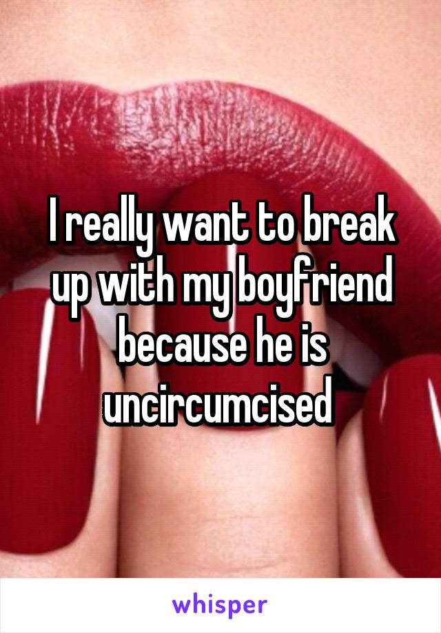 I really want to break up with my boyfriend because he is uncircumcised 