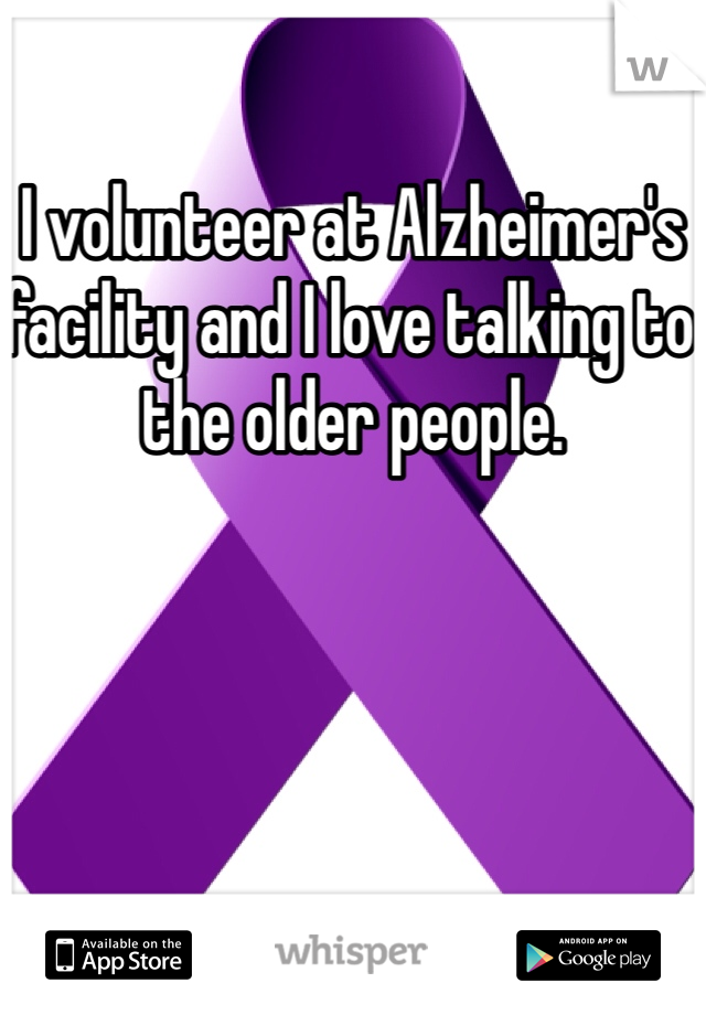 I volunteer at Alzheimer's facility and I love talking to the older people. 