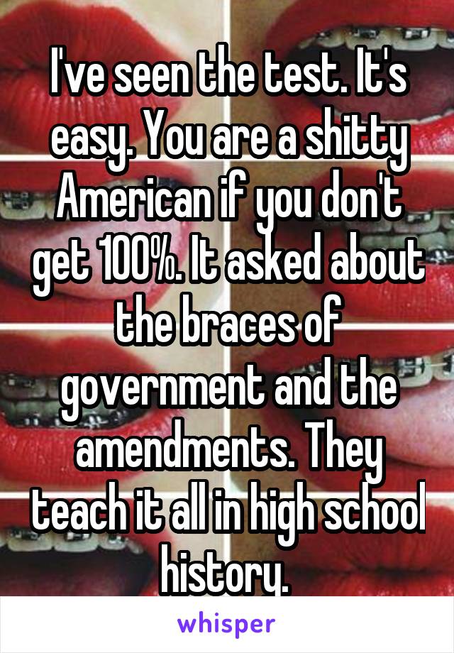 I've seen the test. It's easy. You are a shitty American if you don't get 100%. It asked about the braces of government and the amendments. They teach it all in high school history. 