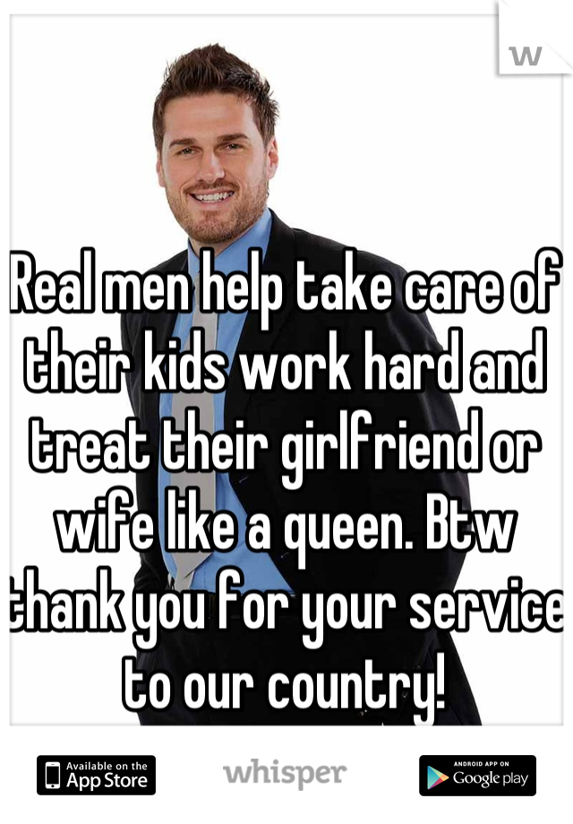 Real men help take care of  their kids work hard and treat their girlfriend or wife like a queen. Btw thank you for your service to our country!