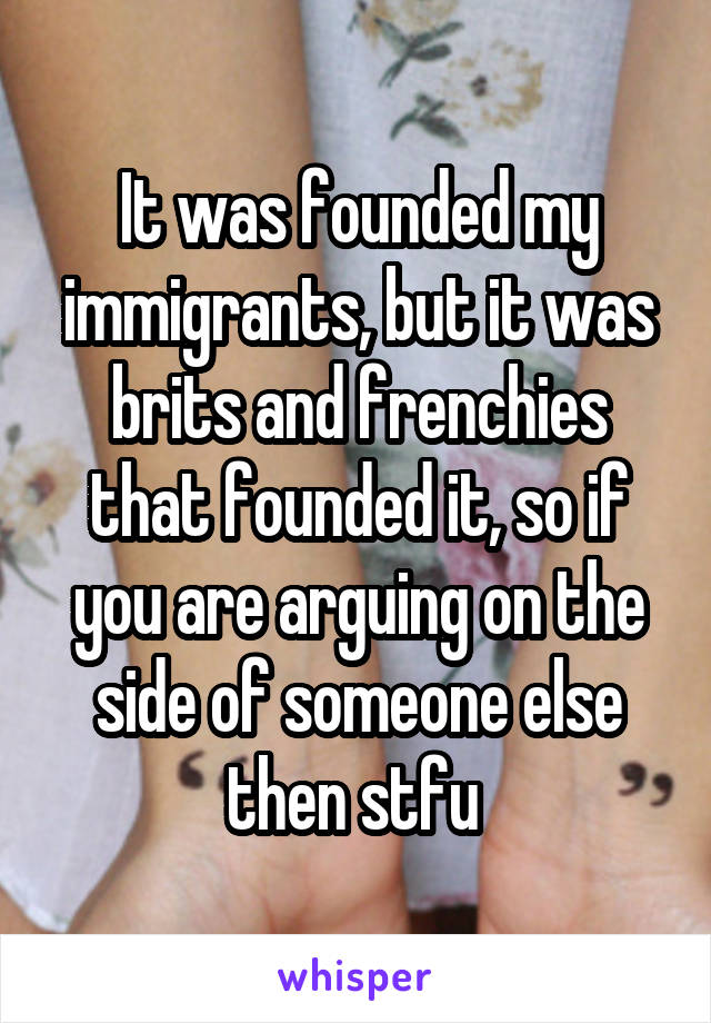 It was founded my immigrants, but it was brits and frenchies that founded it, so if you are arguing on the side of someone else then stfu 