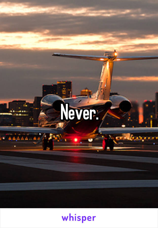 Never.