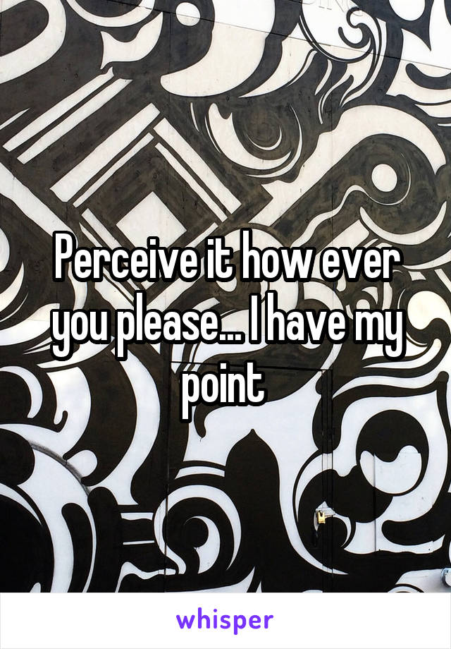 Perceive it how ever you please... I have my point 