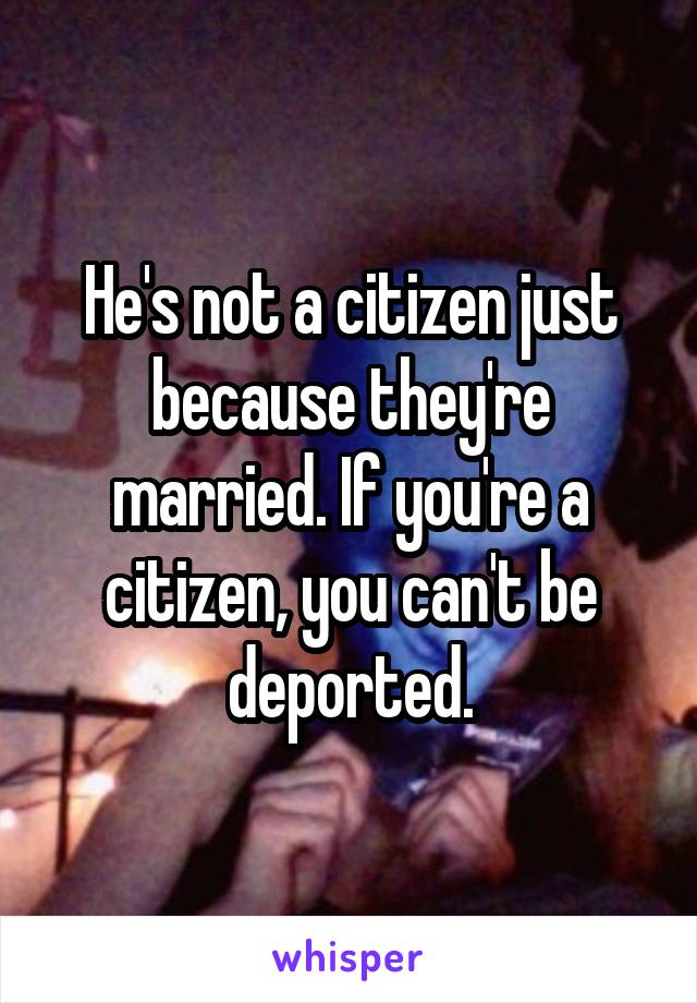 He's not a citizen just because they're married. If you're a citizen, you can't be deported.