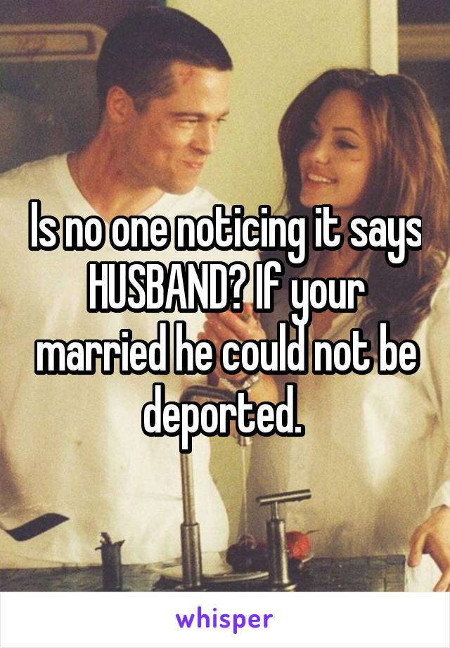 Is no one noticing it says HUSBAND? If your married he could not be deported. 