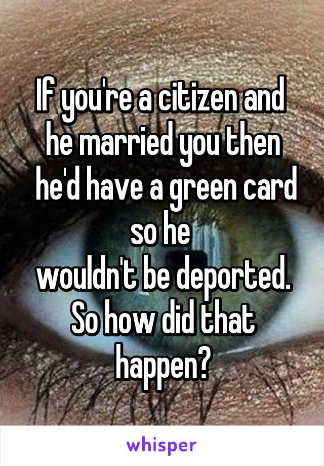 If you're a citizen and 
he married you then
 he'd have a green card so he 
wouldn't be deported. So how did that happen?