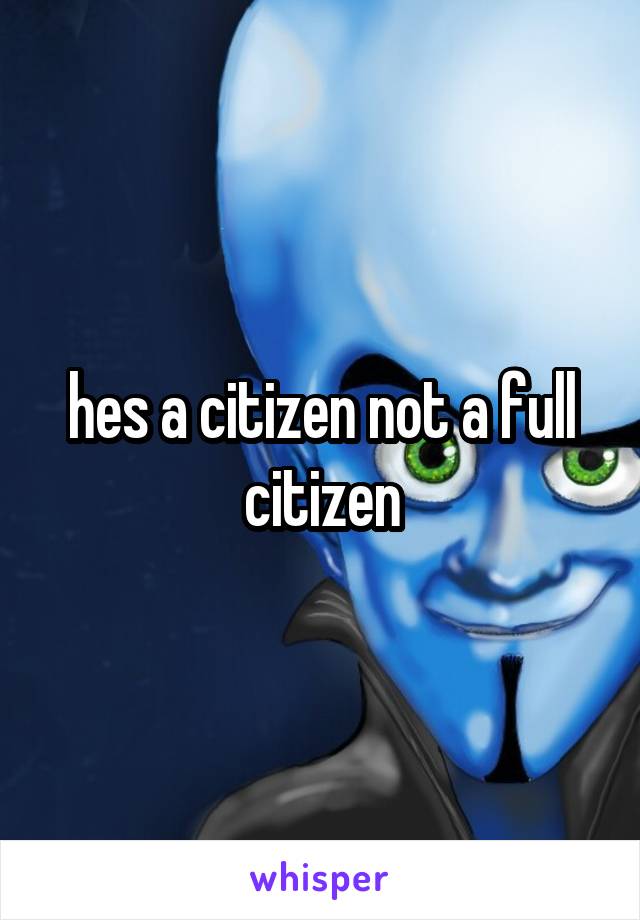 hes a citizen not a full citizen