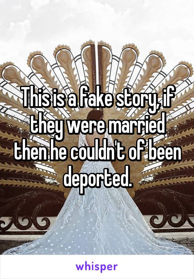This is a fake story, if they were married then he couldn't of been deported.