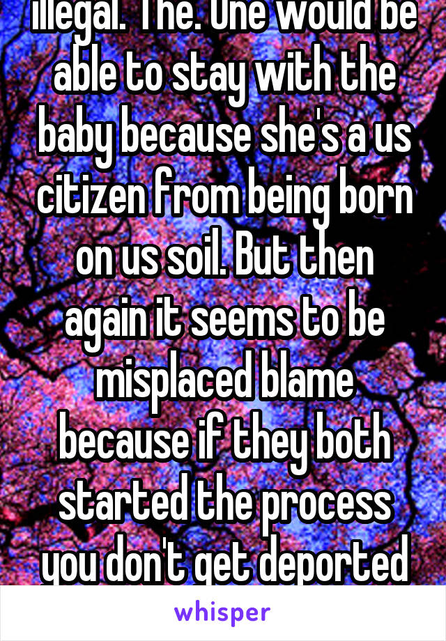 Unless they're both illegal. The. One would be able to stay with the baby because she's a us citizen from being born on us soil. But then again it seems to be misplaced blame because if they both started the process you don't get deported in the middle without a cause