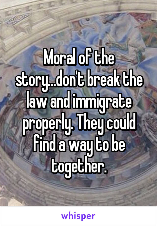 Moral of the story...don't break the law and immigrate properly. They could find a way to be together.