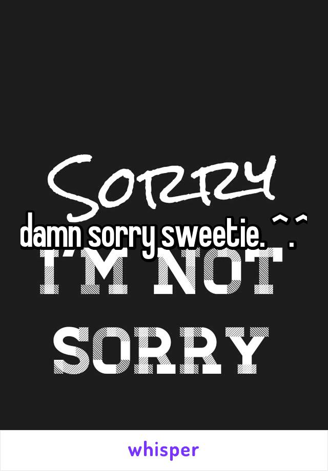 damn sorry sweetie. ^.^