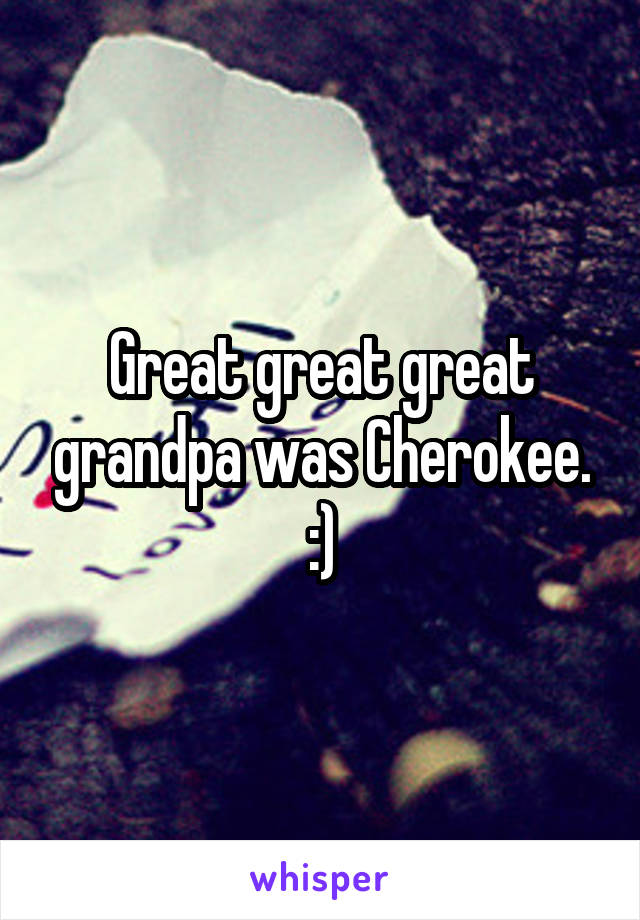 Great great great grandpa was Cherokee. :)