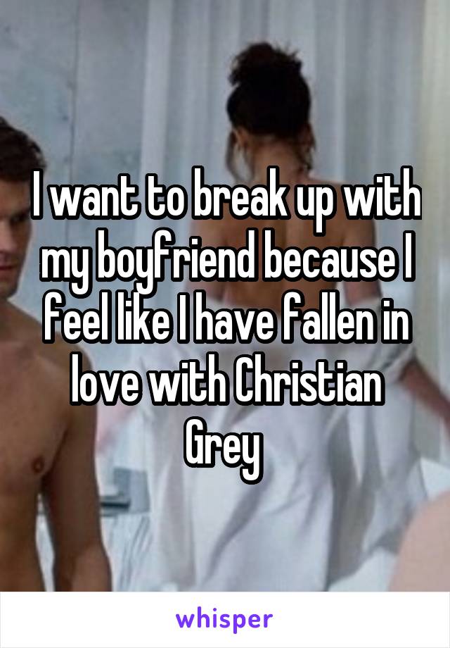 I want to break up with my boyfriend because I feel like I have fallen in love with Christian Grey 