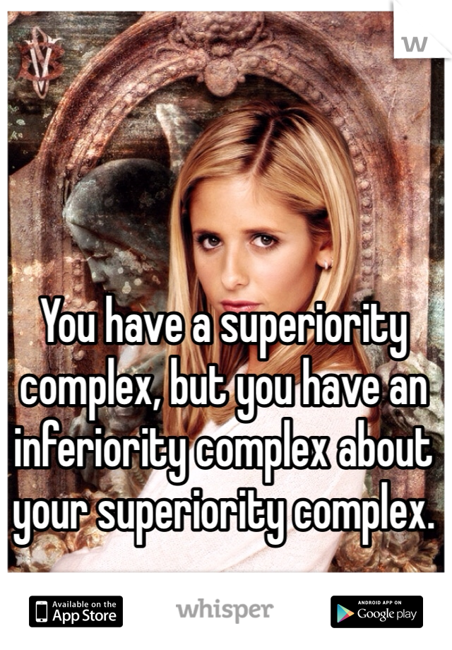 You have a superiority complex, but you have an inferiority complex about your superiority complex. 