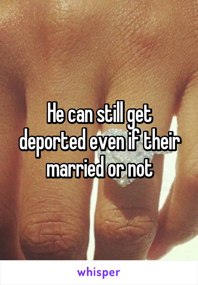 He can still get deported even if their married or not