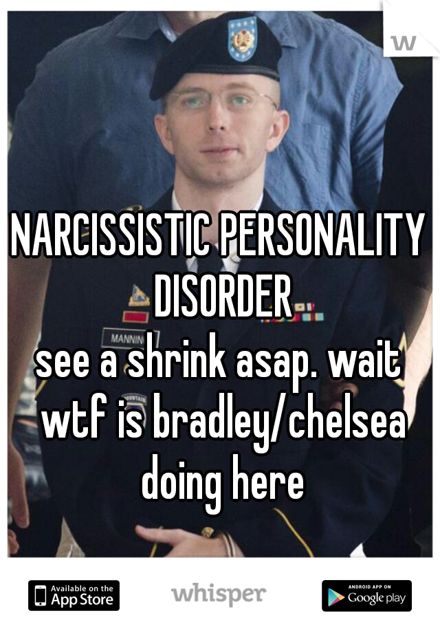 NARCISSISTIC PERSONALITY DISORDER
see a shrink asap. wait wtf is bradley/chelsea doing here