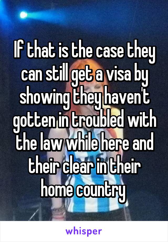 If that is the case they can still get a visa by showing they haven't gotten in troubled with the law while here and their clear in their home country 