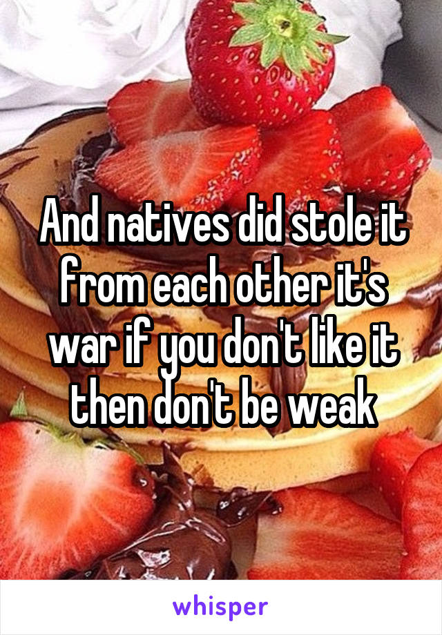 And natives did stole it from each other it's war if you don't like it then don't be weak
