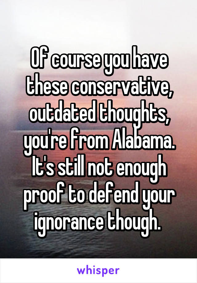 Of course you have these conservative, outdated thoughts, you're from Alabama. It's still not enough proof to defend your ignorance though. 