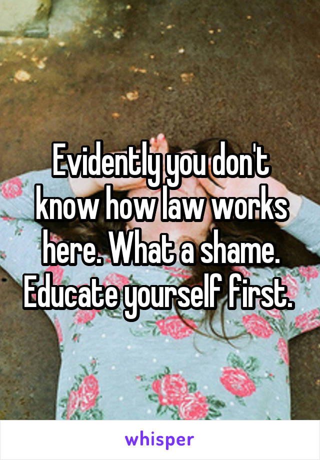 Evidently you don't know how law works here. What a shame. Educate yourself first. 