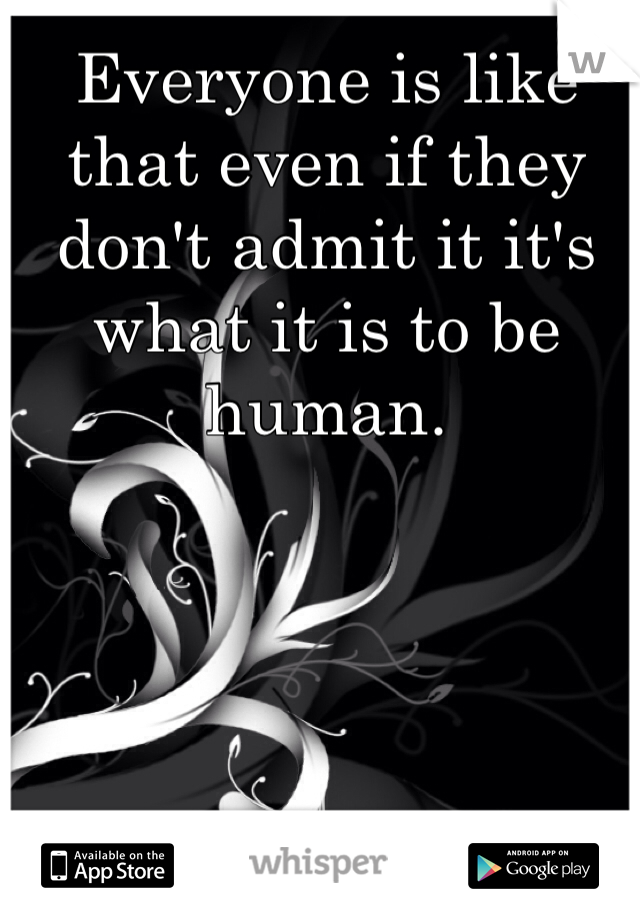 Everyone is like that even if they don't admit it it's what it is to be human. 
