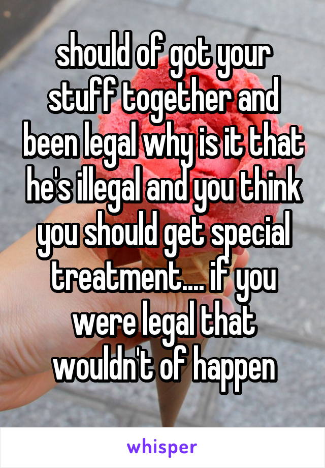 should of got your stuff together and been legal why is it that he's illegal and you think you should get special treatment.... if you were legal that wouldn't of happen
  