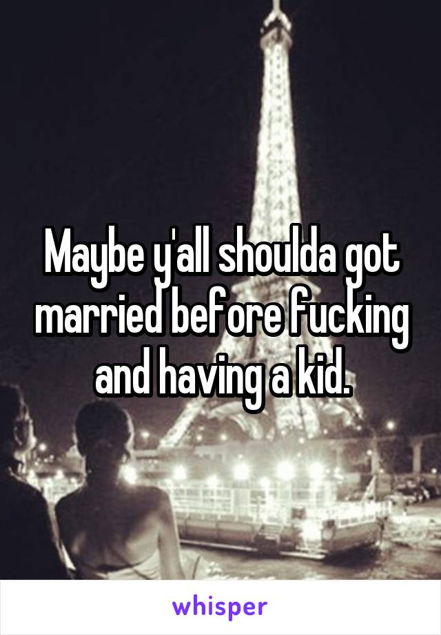 Maybe y'all shoulda got married before fucking and having a kid.