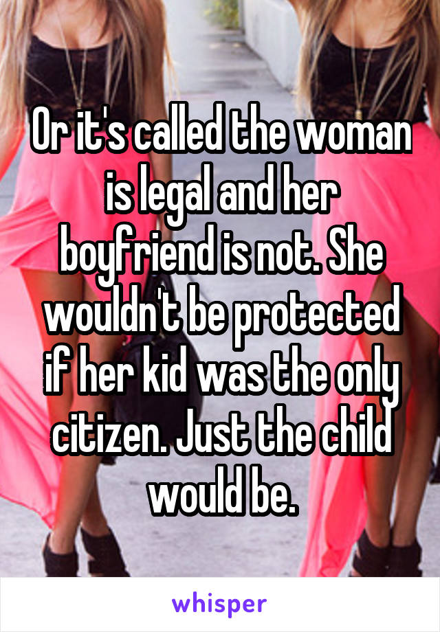 Or it's called the woman is legal and her boyfriend is not. She wouldn't be protected if her kid was the only citizen. Just the child would be.