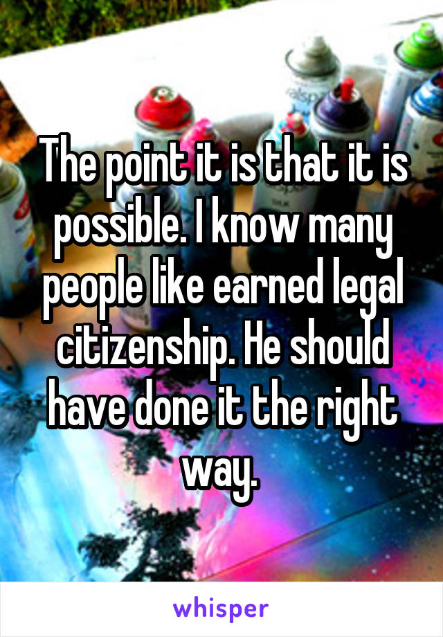 The point it is that it is possible. I know many people like earned legal citizenship. He should have done it the right way. 