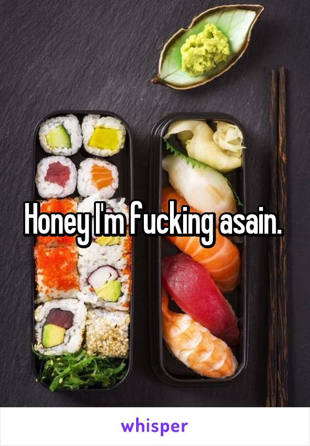 Honey I'm fucking asain. 