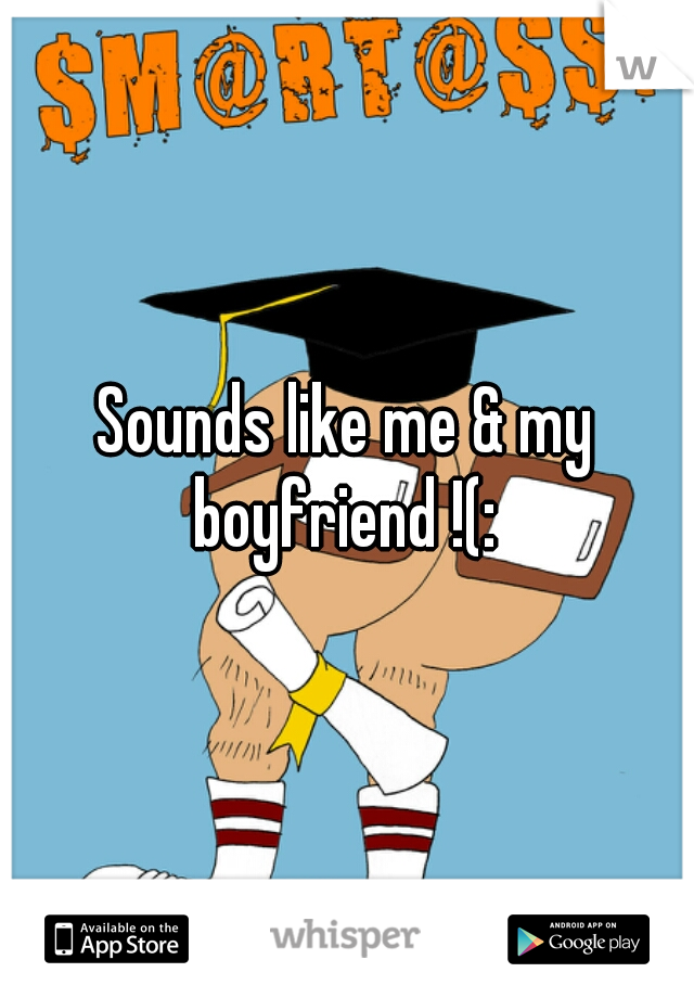 Sounds like me & my boyfriend !(: 