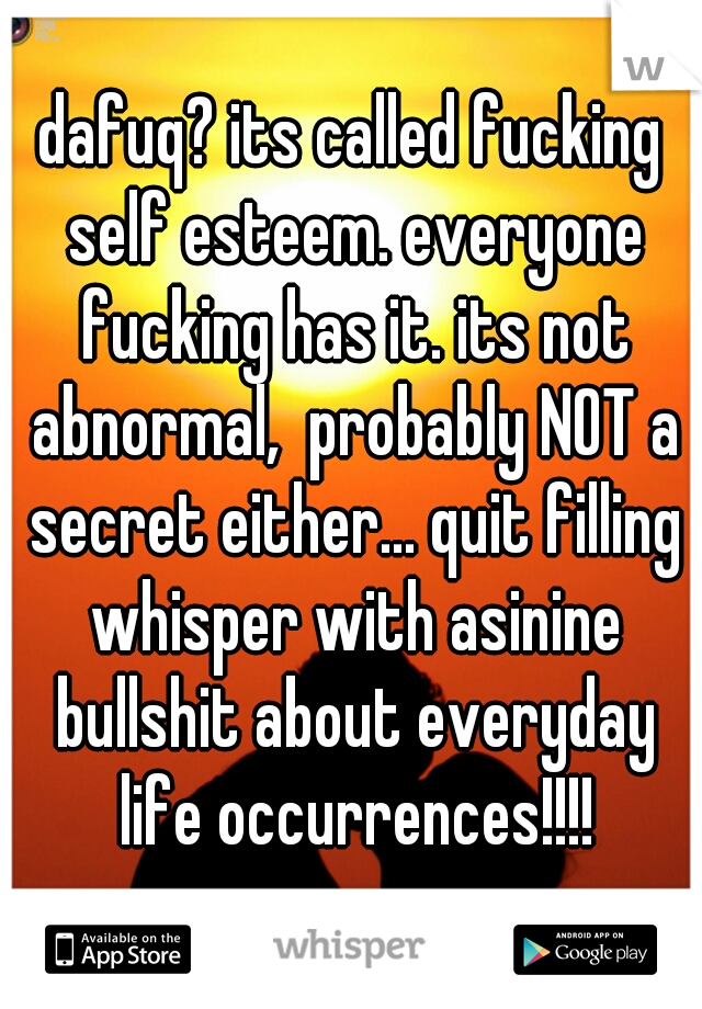 dafuq? its called fucking self esteem. everyone fucking has it. its not abnormal,  probably NOT a secret either... quit filling whisper with asinine bullshit about everyday life occurrences!!!!