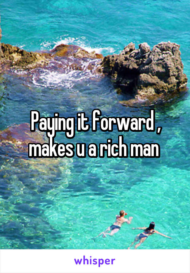 Paying it forward , makes u a rich man 