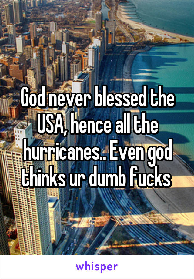 God never blessed the USA, hence all the hurricanes.. Even god thinks ur dumb fucks 