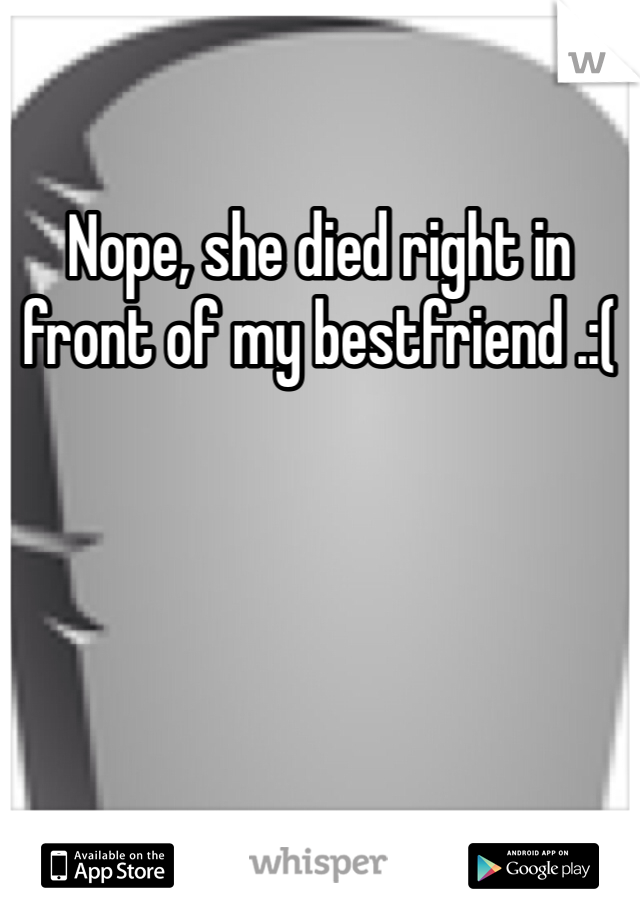 Nope, she died right in front of my bestfriend .:(