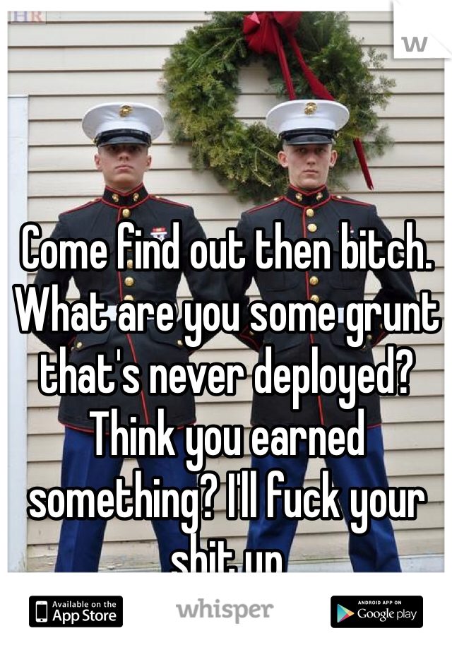 Come find out then bitch. What are you some grunt that's never deployed? Think you earned something? I'll fuck your shit up