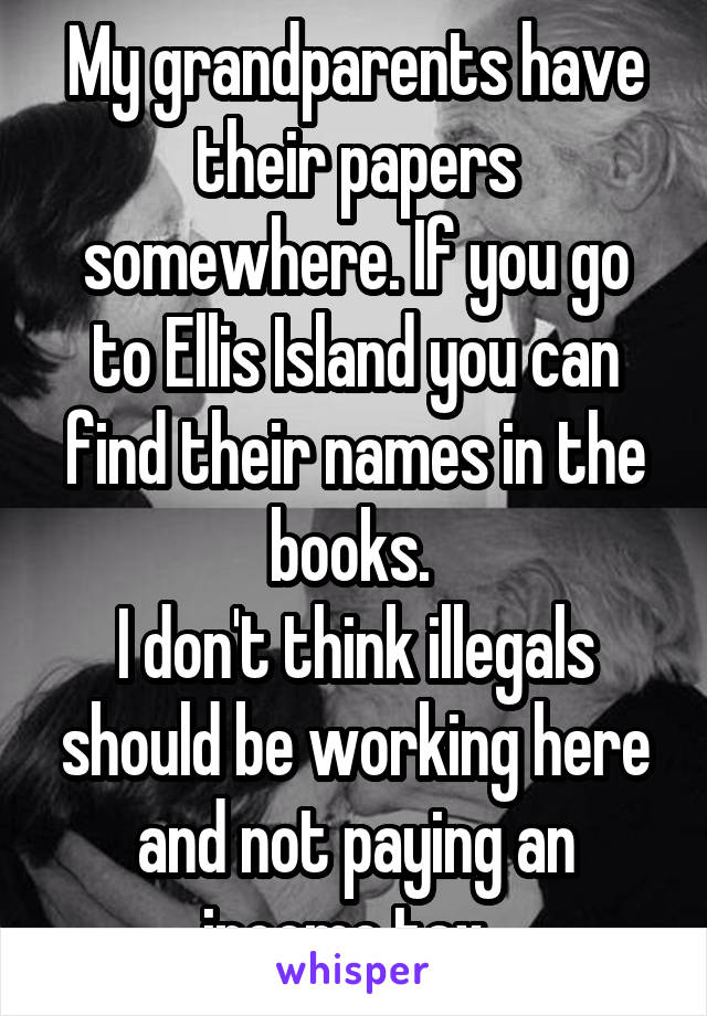 My grandparents have their papers somewhere. If you go to Ellis Island you can find their names in the books. 
I don't think illegals should be working here and not paying an income tax. 