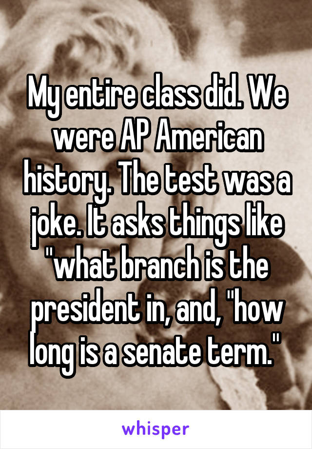 My entire class did. We were AP American history. The test was a joke. It asks things like "what branch is the president in, and, "how long is a senate term." 