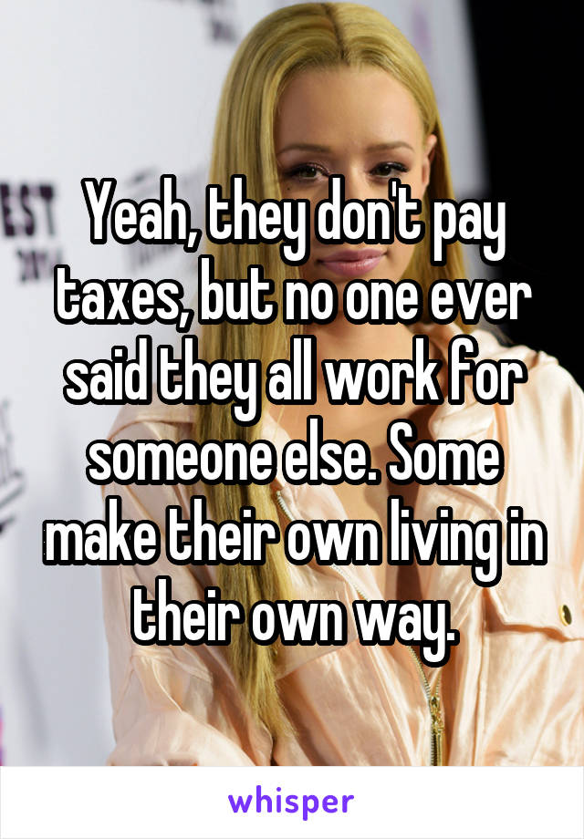 Yeah, they don't pay taxes, but no one ever said they all work for someone else. Some make their own living in their own way.