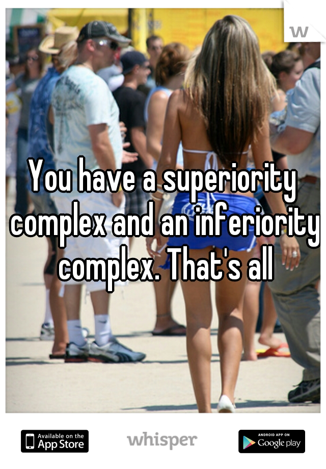 You have a superiority complex and an inferiority complex. That's all