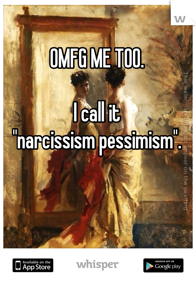 OMFG ME TOO. 

I call it 
"narcissism pessimism".