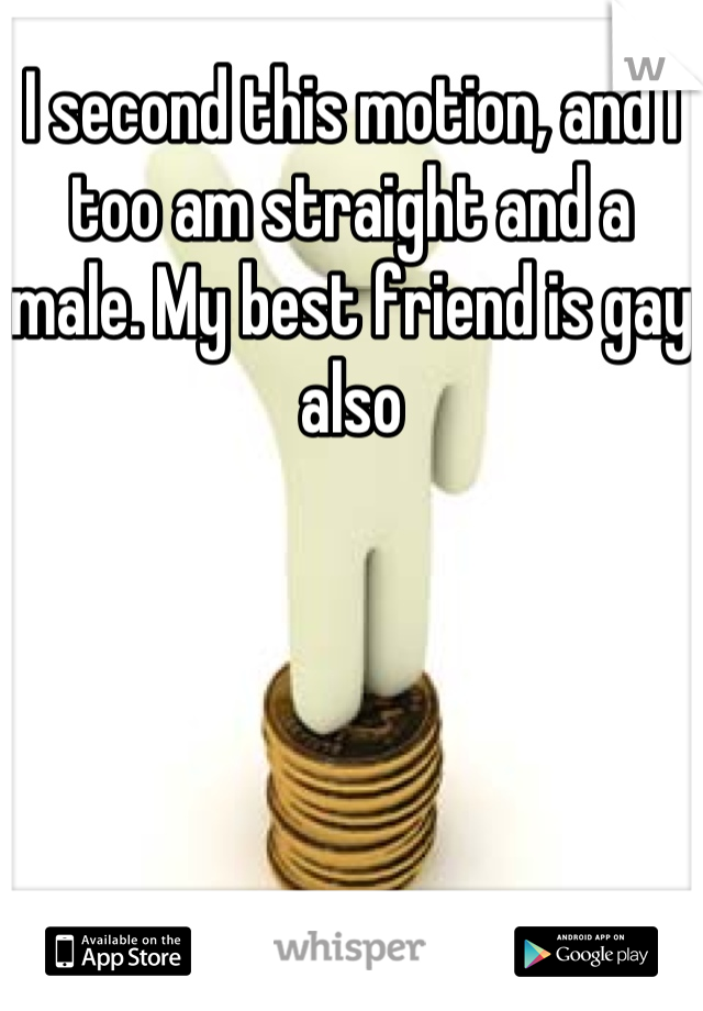 I second this motion, and I too am straight and a male. My best friend is gay also